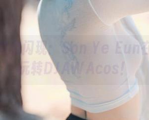 一次偶然的闪现：Son Ye Eun在美图中玩转DJAWAcos！