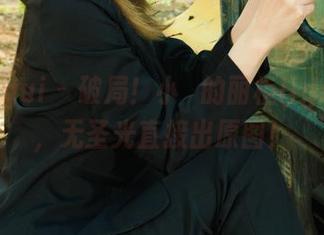 丽柜ligui – 破局！小婻的丽柜ligui典藏，无圣光直接出原图！